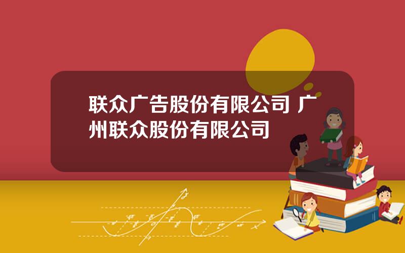 联众广告股份有限公司 广州联众股份有限公司